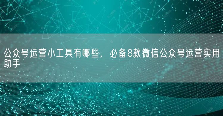 公众号运营小工具有哪些，必备8款微信公众号运营实用助手(图1)