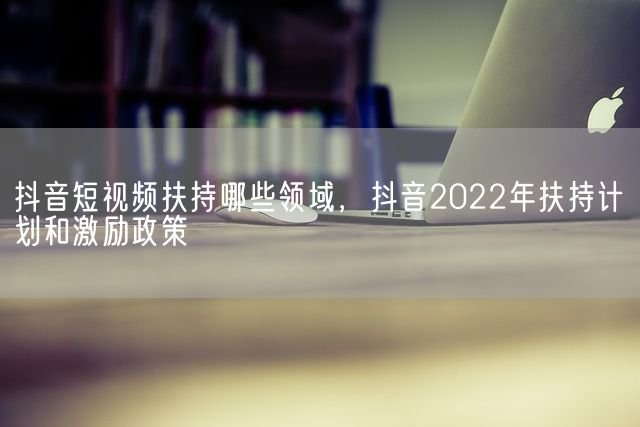 抖音短视频扶持哪些领域，抖音2022年扶持计划和激励政策(图1)