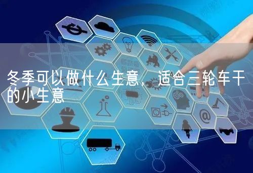 冬季可以做什么生意，适合三轮车干的小生意(图1)