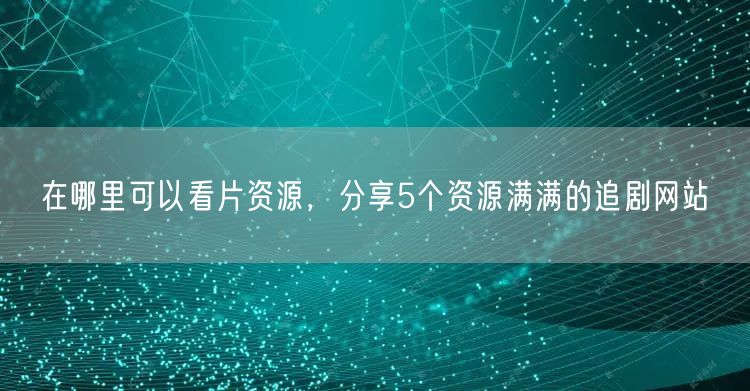 在哪里可以看片资源，分享5个资源满满的追剧网站(图1)