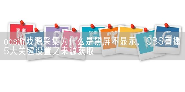 obs游戏源采集为什么是黑屏不显示，OBS直播5大关键设置之来源获取(图1)