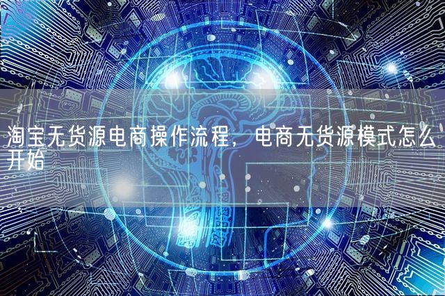 淘宝无货源电商操作流程，电商无货源模式怎么开始(图1)