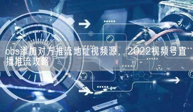 obs添加对方推流地址视频源，2022视频号直播推流攻略(图1)