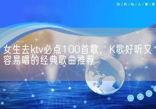 女生去ktv必点100首歌，K歌好听又容易唱的经典歌曲推荐(图1)