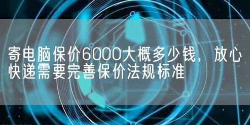 寄电脑保价6000大概多少钱，放心快递需要完善保价法规标准(图1)