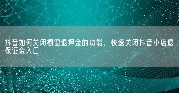 抖音如何关闭橱窗退押金的功能，快速关闭抖音小店退保证金入口(图1)