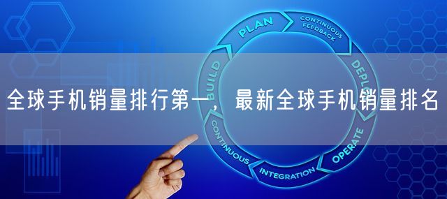 全球手机销量排行第一，最新全球手机销量排名(图1)