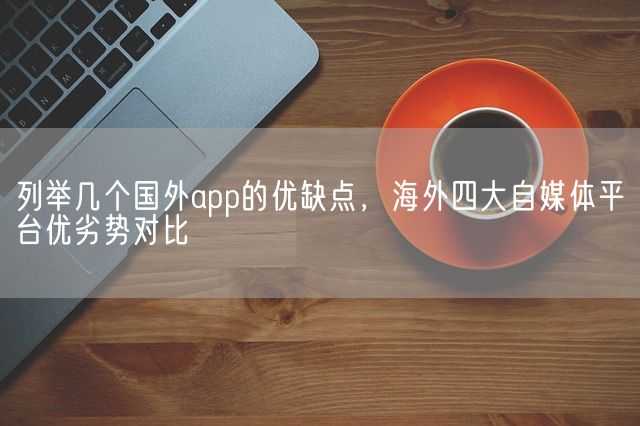 列举几个国外app的优缺点，海外四大自媒体平台优劣势对比(图1)