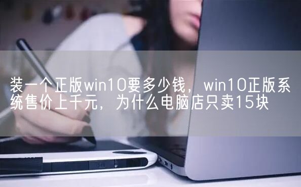 装一个正版win10要多少钱，win10正版系统售价上千元，为什么电脑店只卖15块(图1)