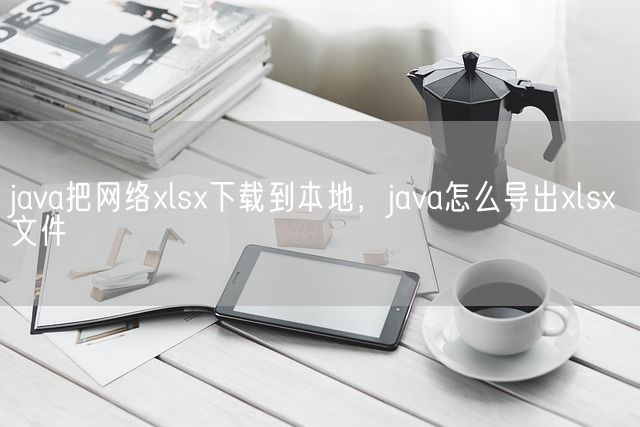 java把网络xlsx下载到本地，java怎么导出xlsx文件(图1)