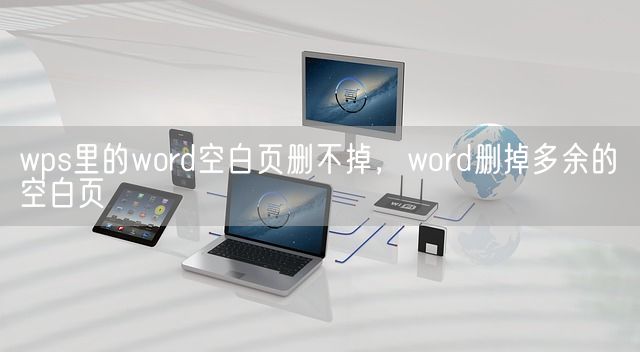 wps里的word空白页删不掉，word删掉多余的空白页(图1)