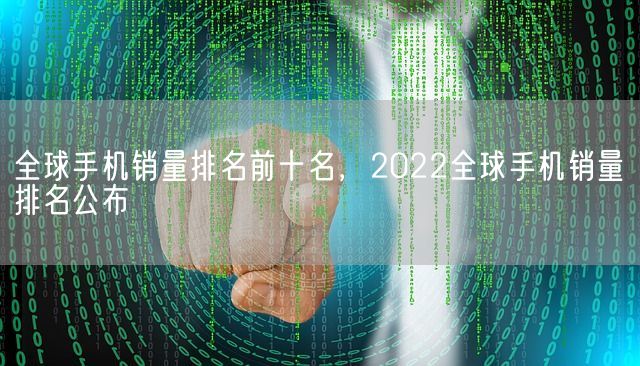 全球手机销量排名前十名，2022全球手机销量排名公布(图1)