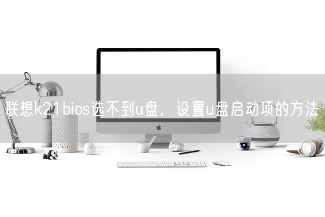 联想k21bios选不到u盘，设置u盘启动项的方法(图1)