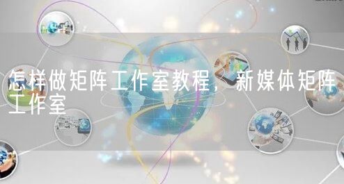 怎样做矩阵工作室教程，新媒体矩阵工作室(图1)