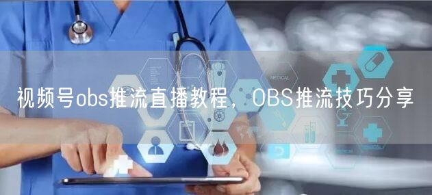 视频号obs推流直播教程，OBS推流技巧分享(图1)