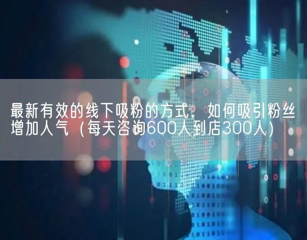 最新有效的线下吸粉的方式，如何吸引粉丝增加人气（每天咨询600人到店300人）(图1)