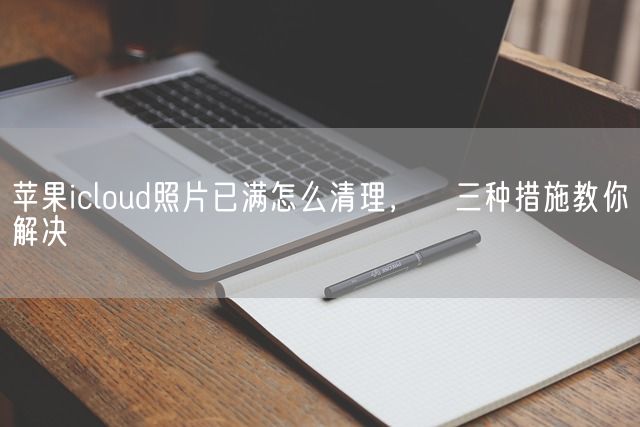 苹果icloud照片已满怎么清理， 三种措施教你解决(图1)