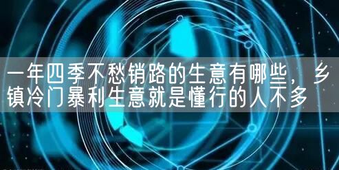 一年四季不愁销路的生意有哪些，乡镇冷门暴利生意就是懂行的人不多(图1)