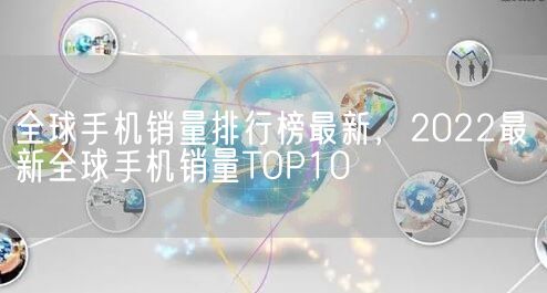 全球手机销量排行榜最新，2022最新全球手机销量TOP10(图1)