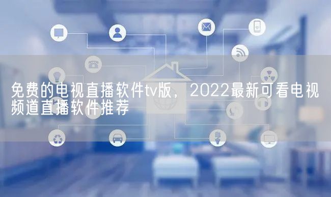 免费的电视直播软件tv版，2022最新可看电视频道直播软件推荐(图1)