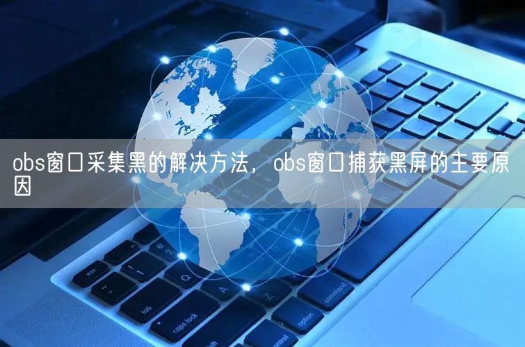 obs窗口采集黑的解决方法，obs窗口捕获黑屏的主要原因(图1)