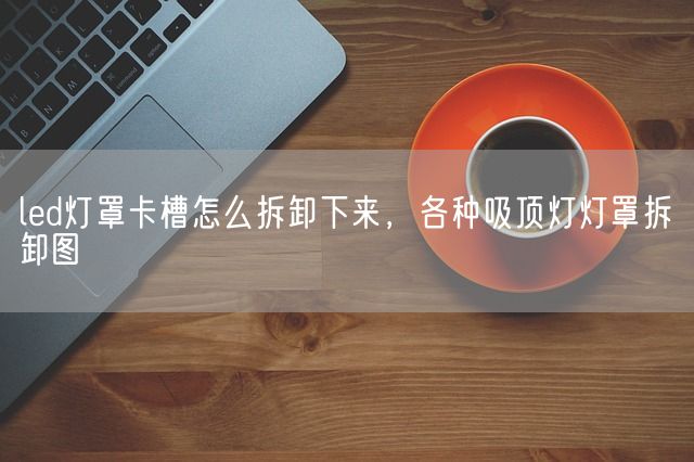 led灯罩卡槽怎么拆卸下来，各种吸顶灯灯罩拆卸图(图1)