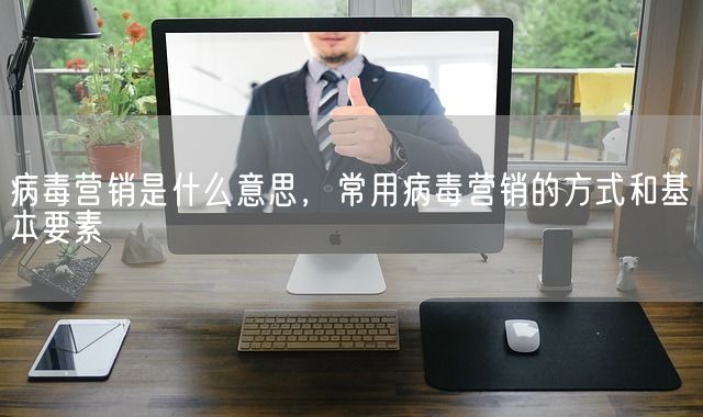 病毒营销是什么意思，常用病毒营销的方式和基本要素(图1)