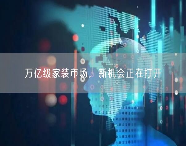 万亿级家装市场，新机会正在打开(图1)