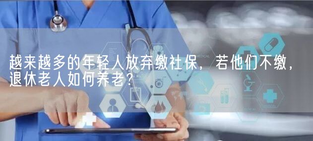 越来越多的年轻人放弃缴社保，若他们不缴，退休老人如何养老？(图1)