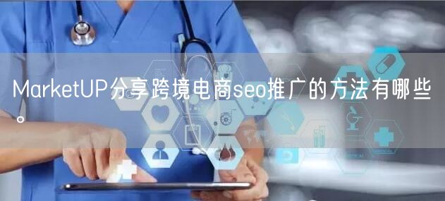 MarketUP分享跨境电商seo推广的方法有哪些。(图1)