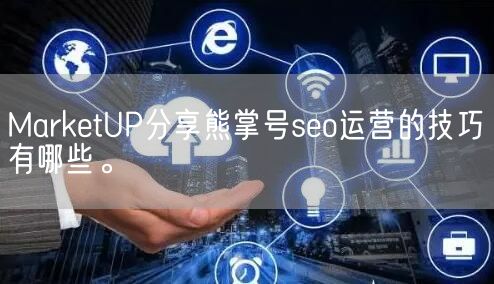 MarketUP分享熊掌号seo运营的技巧有哪些。(图1)