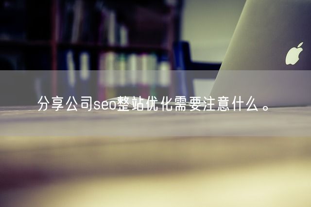 分享公司seo整站优化需要注意什么。(图1)