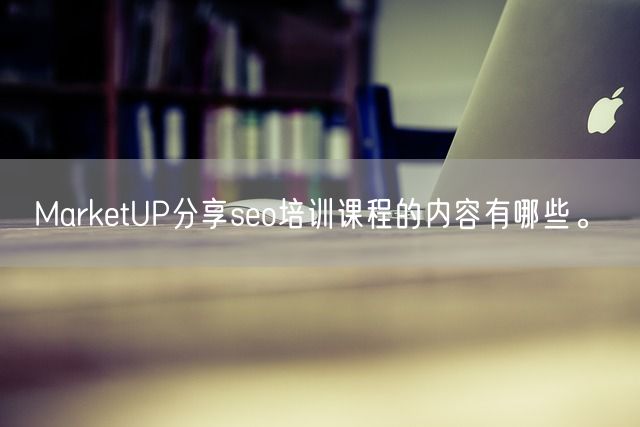 MarketUP分享seo培训课程的内容有哪些。(图1)