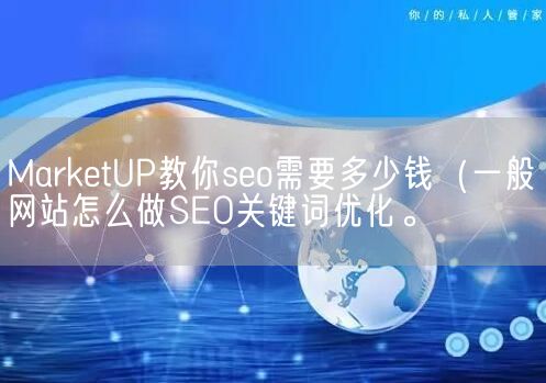 MarketUP教你seo需要多少钱（一般网站怎么做SEO关键词优化。(图1)