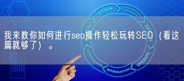 我来教你如何进行seo操作轻松玩转SEO（看这篇就够了）。(图1)