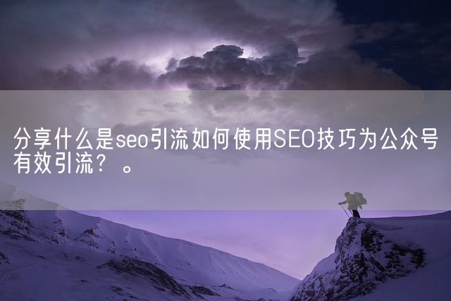 分享什么是seo引流如何使用SEO技巧为公众号有效引流？。(图1)