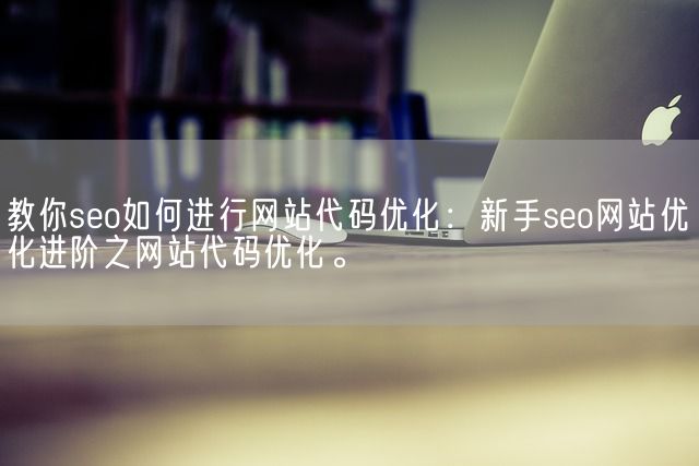 教你seo如何进行网站代码优化：新手seo网站优化进阶之网站代码优化。(图1)