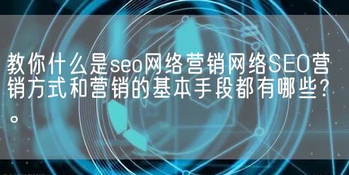 教你什么是seo网络营销网络SEO营销方式和营销的基本手段都有哪些？。(图1)