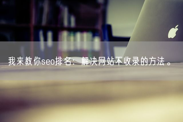 我来教你seo排名：解决网站不收录的方法。(图1)