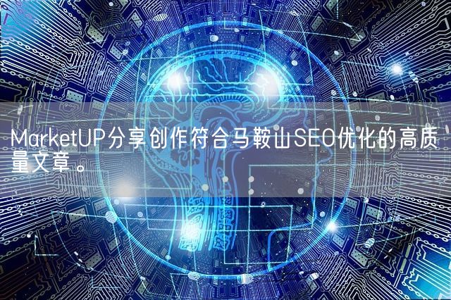 MarketUP分享创作符合马鞍山SEO优化的高质量文章。(图1)