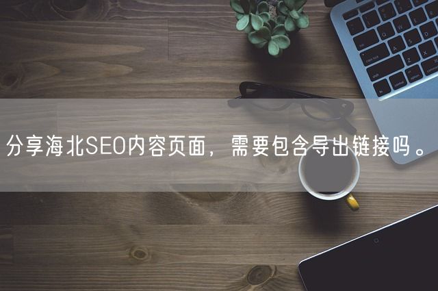 分享海北SEO内容页面，需要包含导出链接吗。(图1)