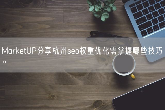 MarketUP分享杭州seo权重优化需掌握哪些技巧。(图1)