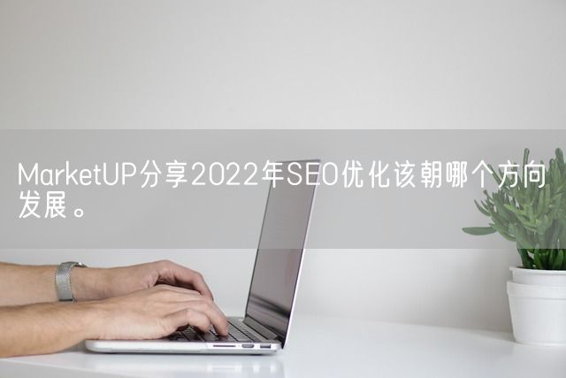 MarketUP分享2022年SEO优化该朝哪个方向发展。(图1)