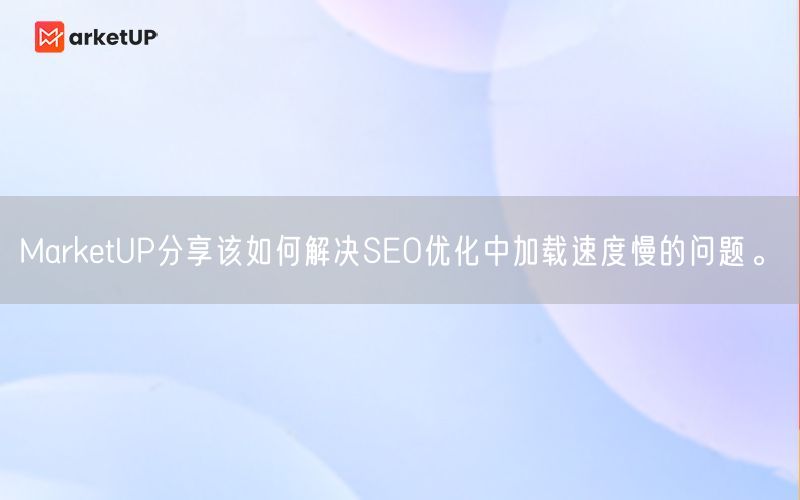 MarketUP分享该如何解决SEO优化中加载速度慢的问题。(图1)