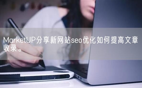 MarketUP分享新网站seo优化如何提高文章收录。(图1)