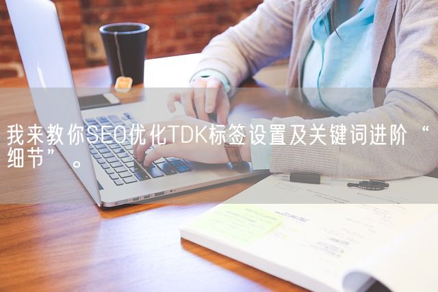 我来教你SEO优化TDK标签设置及关键词进阶“细节”。(图1)