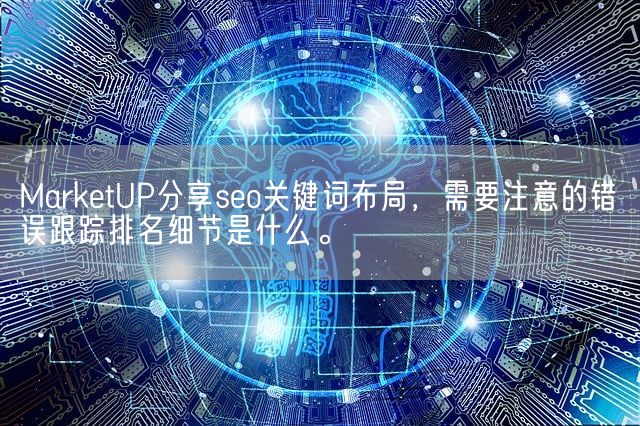 MarketUP分享seo关键词布局，需要注意的错误跟踪排名细节是什么。(图1)