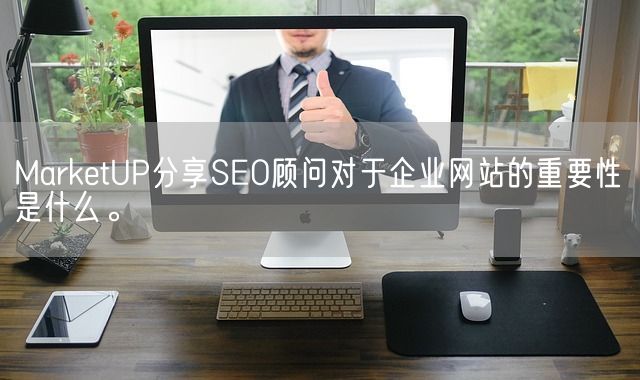 MarketUP分享SEO顾问对于企业网站的重要性是什么。(图1)