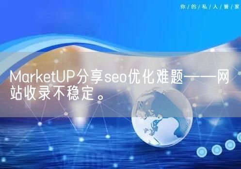 MarketUP分享seo优化难题——网站收录不稳定。(图1)