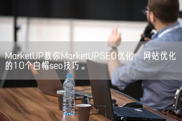 MarketUP教你MarketUPSEO优化：网站优化的10个白帽seo技巧。(图1)